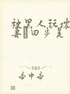 被黑人玩坏的人妻篠田步美