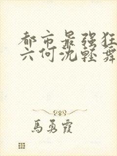 都市最强狂兵陈六何沈轻舞笔趣阁