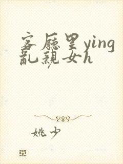 客厅里ying乱亲女h