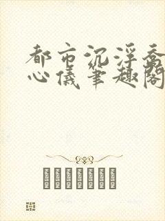 都市沉浮乔梁叶心仪笔趣阁