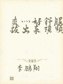 爽灬好舒服灬别拔出来视频人