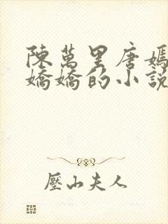 陈万里唐嫣然宋娇娇的小说最新章节