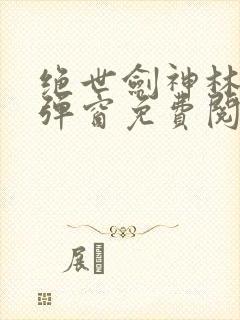 绝世剑神林辰无弹窗免费阅读小说全文