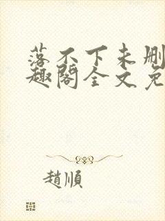 落不下未删减笔趣阁全文免费阅读段