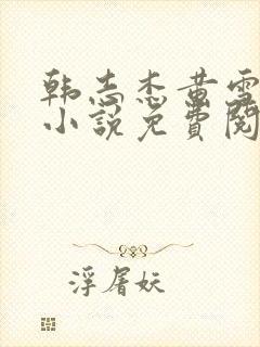 韩志杰黄雪曼的小说免费阅读全文