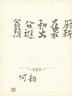 翁公和在厨房猛烈进出最新章节