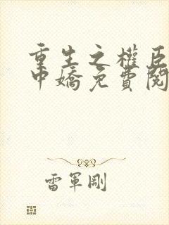 重生之权臣的掌中娇免费阅读