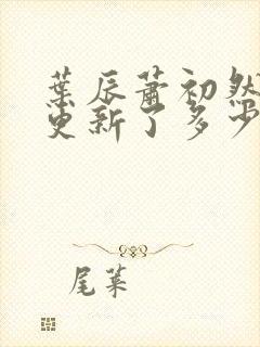 叶辰萧初然最快更新了多少章封面