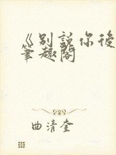 《别说你后悔》笔趣阁