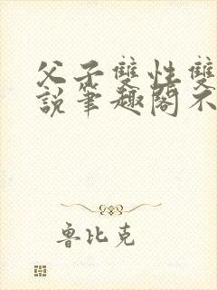 父子双性双男小说笔趣阁不能说的秘