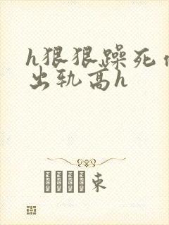 h狠狠躁死你h出轨高h