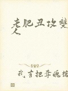 老肥丑攻双性美人