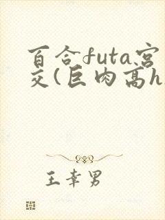 百合futa宫交(巨肉高h)1vn