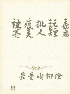 被疯批玩弄的漂亮美人短篇合集