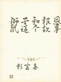 狮子和报恩的老鼠这个故事告诉我们什么