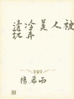 清冷美人被各种玩弄