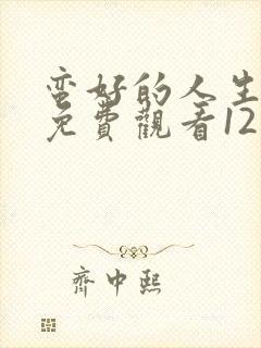 蛮好的人生全集免费观看12集高清