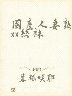 国产人妻熟女ⅹxx丝袜