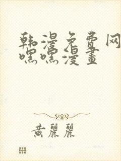 韩漫免费网站羞嘿嘿漫画