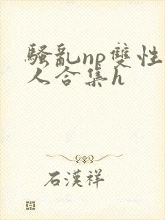 骚乱np双性美人合集h