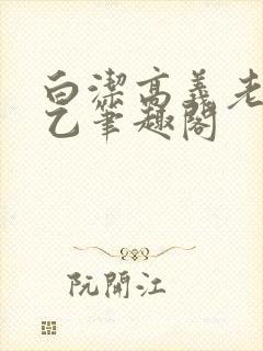 白洁高义老七王乙笔趣阁