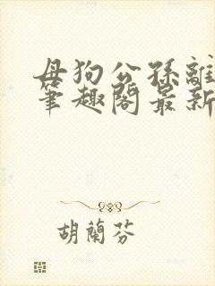 母狗公孙离小说笔趣阁最新章节更新