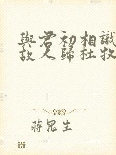 与君初相识犹如故人归杜牧