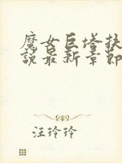 魔女巨塔扶她小说最新章节更新时间