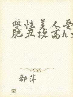 双性美人受和老肥丑攻高h文
