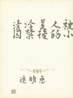 清冷美人被疯批囚禁后的小说免费阅读