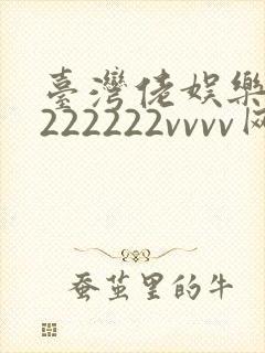 台湾佬娱乐中文222222vvvv网原网址
