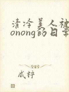 清冷美人被caonong的日常