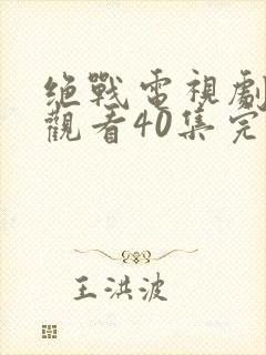 绝战电视剧免费观看40集完整版