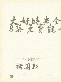 大好时光全集38集免费观看