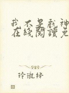 我不是戏神小说在线阅读免费全文