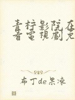 青柠影院在线观看电视剧免费西瓜