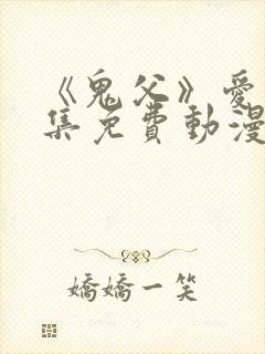 《鬼父》爱莉全集免费动漫版在线观