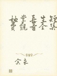 她掌长生短剧免费观看全集高清版