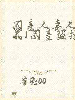 国产人妻人伦精品1国产盗摄