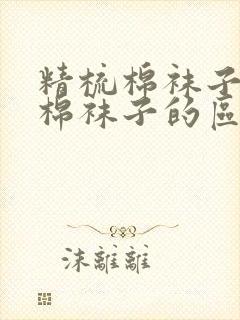 精梳棉袜子与纯棉袜子的区别