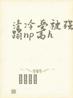清冷受被强行糟蹋np高h