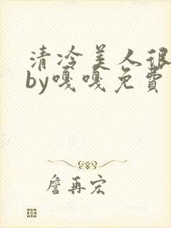 清冷美人很重欲by嘎嘎免费阅读小说