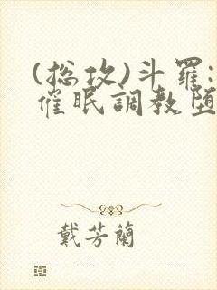 (总攻)斗罗:催眠调教堕落美人小说封面