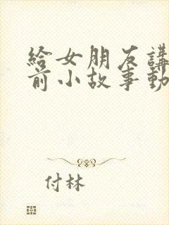 给女朋友讲的睡前小故事动物