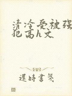 清冷受被强制侵犯高h文
