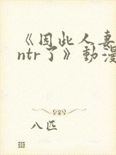 《因此人妻就被ntr了》动漫完整