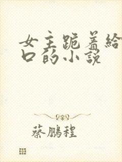 女主跪着给男主口的小说