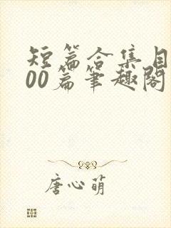 短篇合集目录500篇笔趣阁小说在线阅读