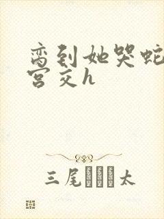 脔到她哭蛇双根宫交h