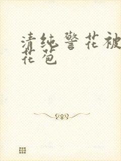 清纯警花被迫开花苞